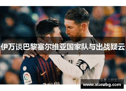 伊万谈巴黎塞尔维亚国家队与出战疑云